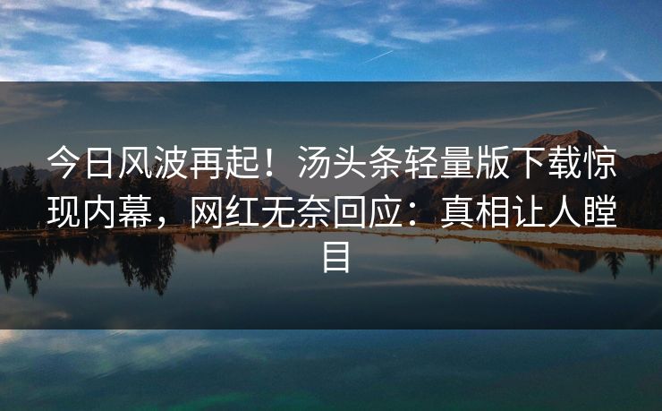 今日风波再起！汤头条轻量版下载惊现内幕，网红无奈回应：真相让人瞠目