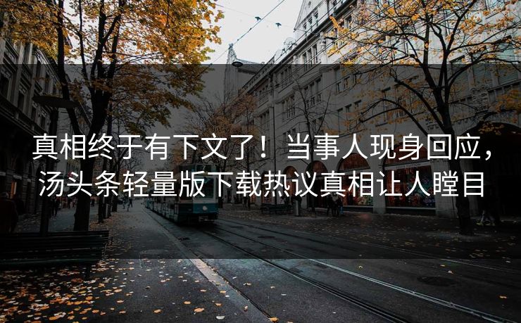真相终于有下文了！当事人现身回应，汤头条轻量版下载热议真相让人瞠目