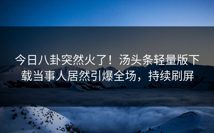 今日八卦突然火了！汤头条轻量版下载当事人居然引爆全场，持续刷屏