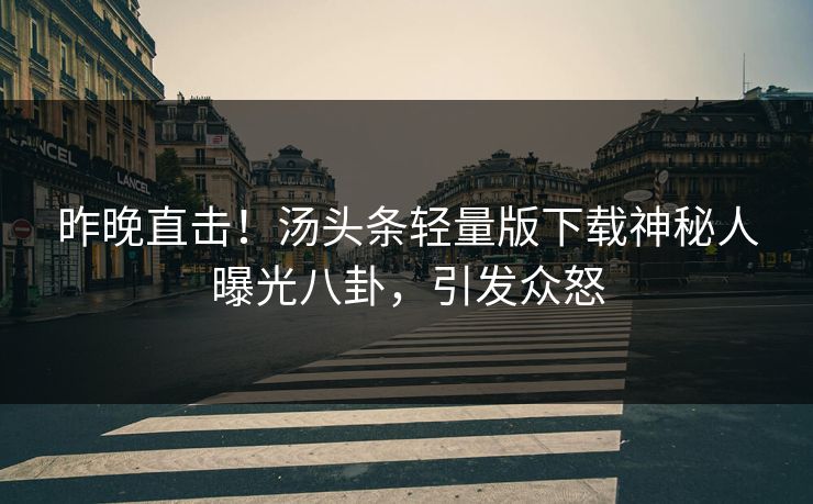 昨晚直击！汤头条轻量版下载神秘人曝光八卦，引发众怒