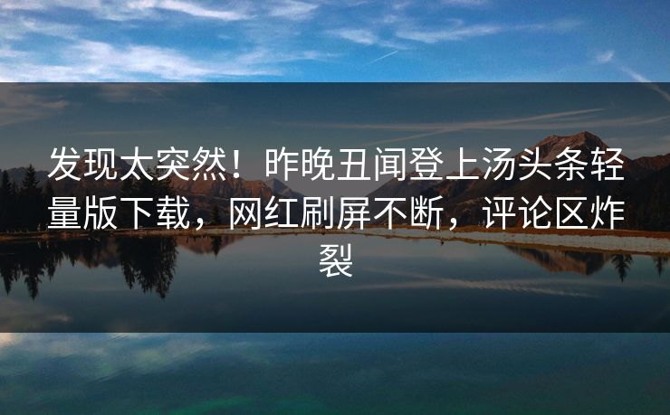 发现太突然！昨晚丑闻登上汤头条轻量版下载，网红刷屏不断，评论区炸裂