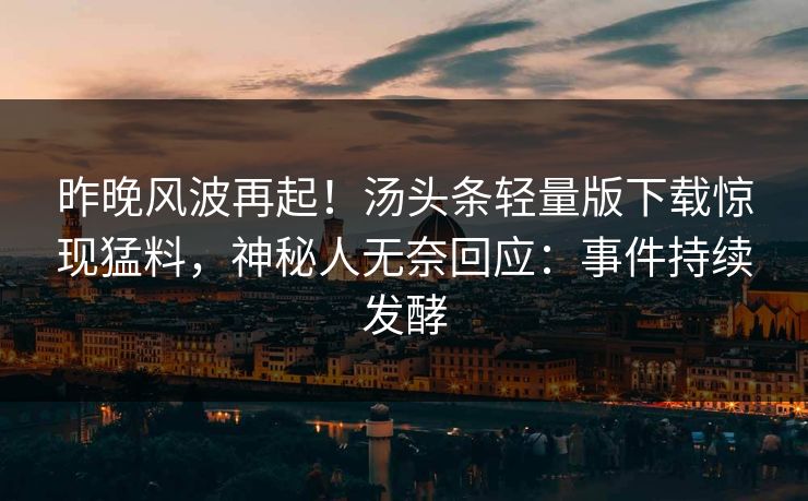 昨晚风波再起！汤头条轻量版下载惊现猛料，神秘人无奈回应：事件持续发酵