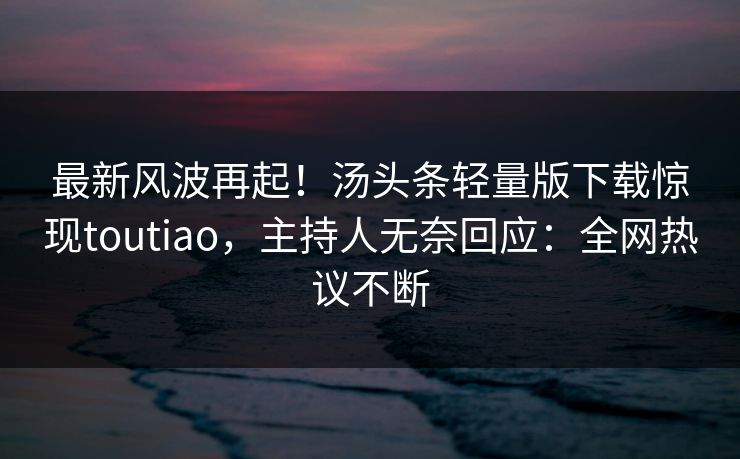 最新风波再起！汤头条轻量版下载惊现toutiao，主持人无奈回应：全网热议不断