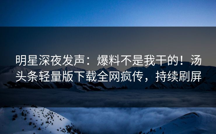 明星深夜发声：爆料不是我干的！汤头条轻量版下载全网疯传，持续刷屏