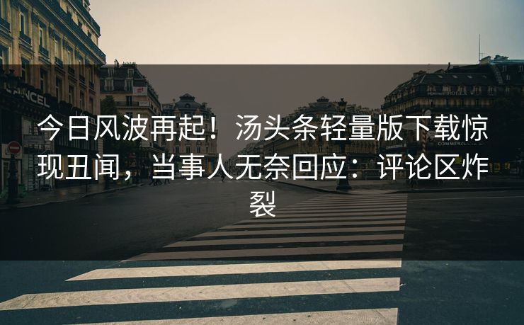 今日风波再起！汤头条轻量版下载惊现丑闻，当事人无奈回应：评论区炸裂