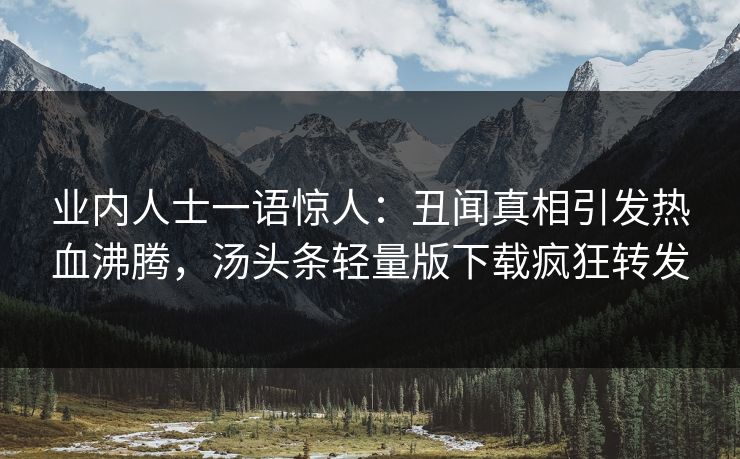 业内人士一语惊人：丑闻真相引发热血沸腾，汤头条轻量版下载疯狂转发