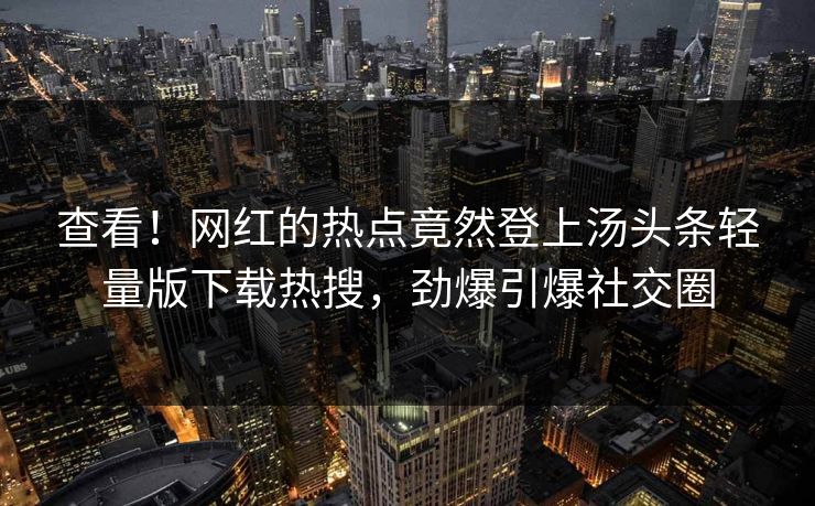 查看！网红的热点竟然登上汤头条轻量版下载热搜，劲爆引爆社交圈