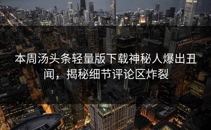 本周汤头条轻量版下载神秘人爆出丑闻，揭秘细节评论区炸裂