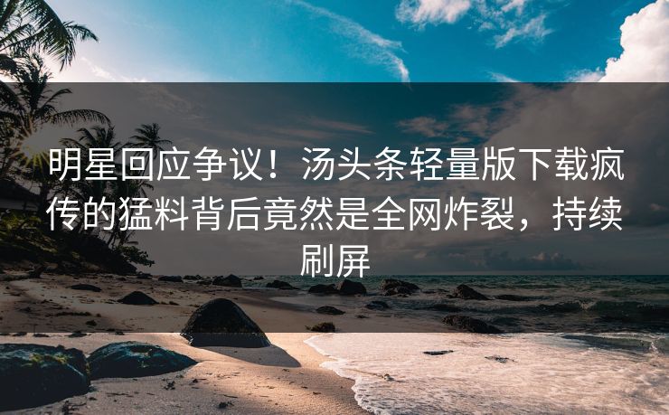 明星回应争议！汤头条轻量版下载疯传的猛料背后竟然是全网炸裂，持续刷屏