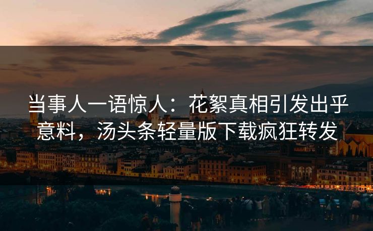 当事人一语惊人：花絮真相引发出乎意料，汤头条轻量版下载疯狂转发