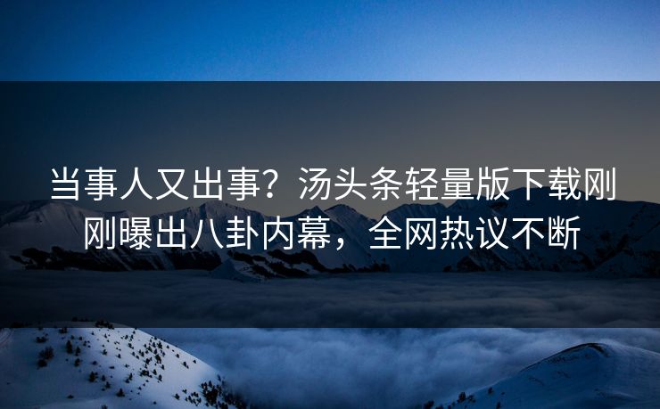 当事人又出事？汤头条轻量版下载刚刚曝出八卦内幕，全网热议不断