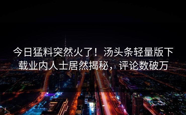 今日猛料突然火了！汤头条轻量版下载业内人士居然揭秘，评论数破万