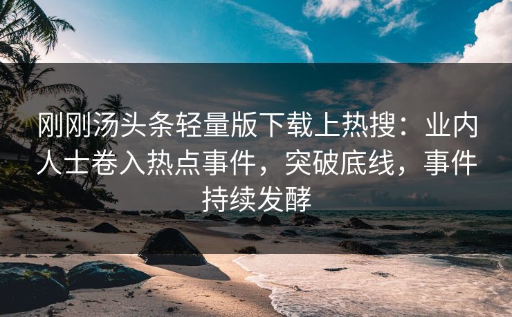 刚刚汤头条轻量版下载上热搜：业内人士卷入热点事件，突破底线，事件持续发酵