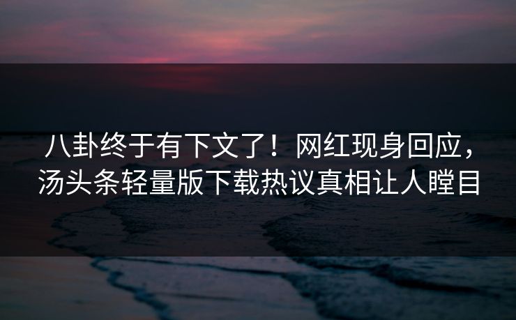 八卦终于有下文了！网红现身回应，汤头条轻量版下载热议真相让人瞠目