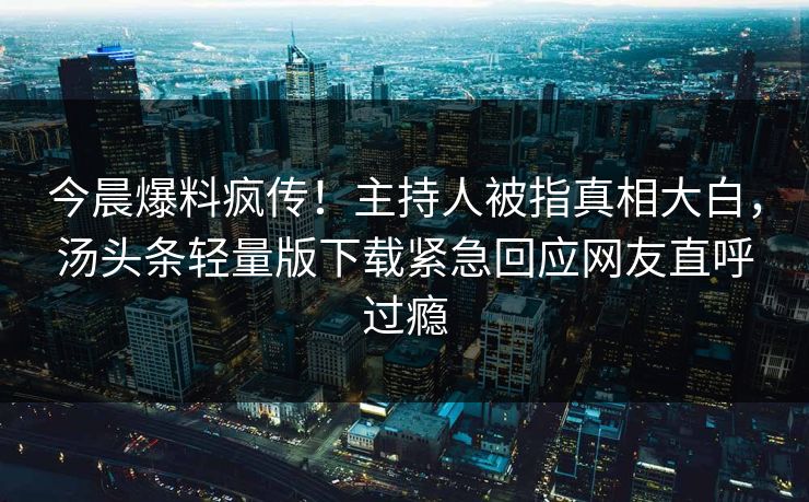今晨爆料疯传！主持人被指真相大白，汤头条轻量版下载紧急回应网友直呼过瘾