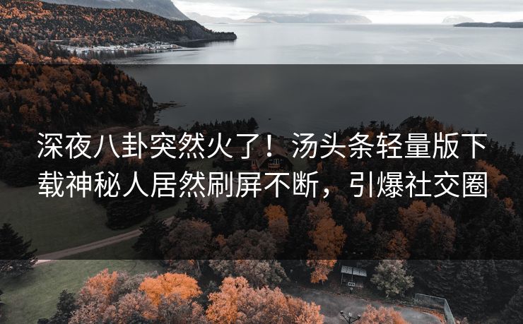 深夜八卦突然火了！汤头条轻量版下载神秘人居然刷屏不断，引爆社交圈