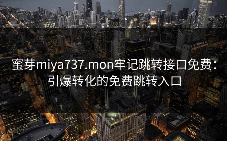 蜜芽miya737.mon牢记跳转接口免费：引爆转化的免费跳转入口