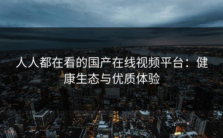 人人都在看的国产在线视频平台：健康生态与优质体验