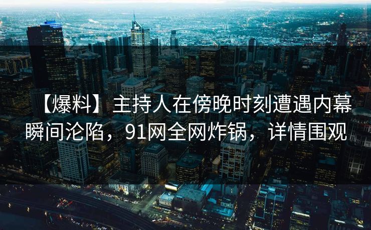 【爆料】主持人在傍晚时刻遭遇内幕瞬间沦陷，91网全网炸锅，详情围观