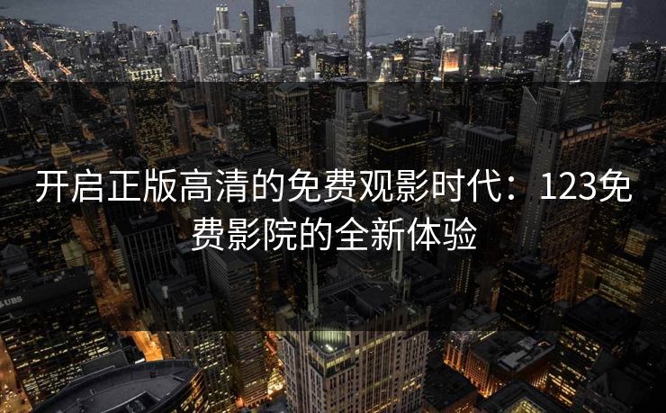 开启正版高清的免费观影时代：123免费影院的全新体验