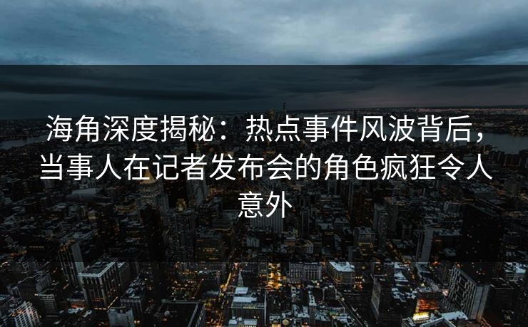 海角深度揭秘：热点事件风波背后，当事人在记者发布会的角色疯狂令人意外