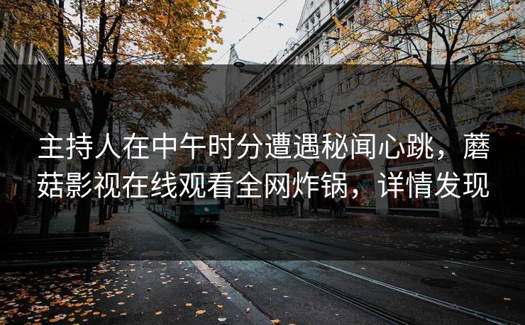 主持人在中午时分遭遇秘闻心跳，蘑菇影视在线观看全网炸锅，详情发现