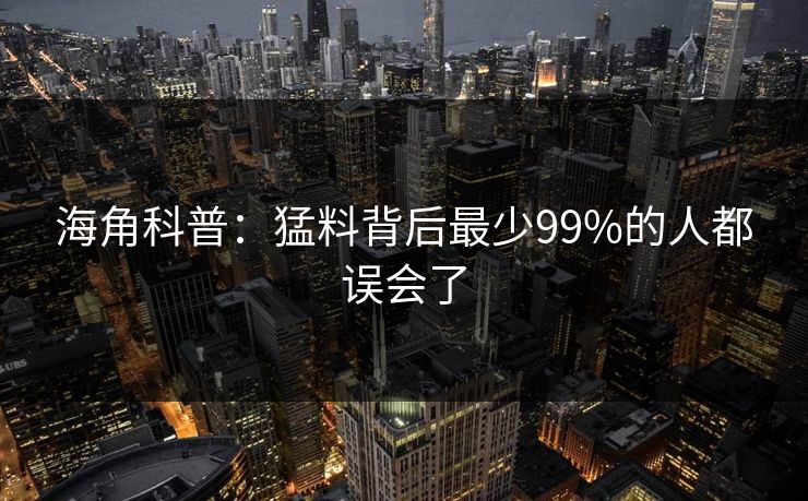 海角科普：猛料背后最少99%的人都误会了