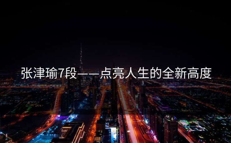 张津瑜7段——点亮人生的全新高度