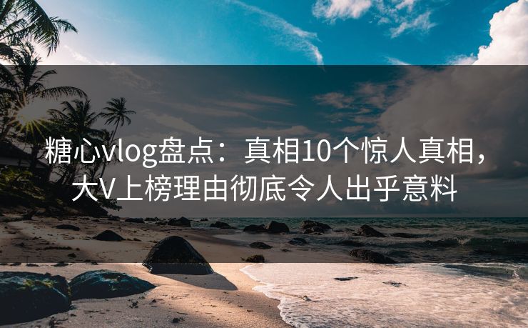 糖心vlog盘点：真相10个惊人真相，大V上榜理由彻底令人出乎意料