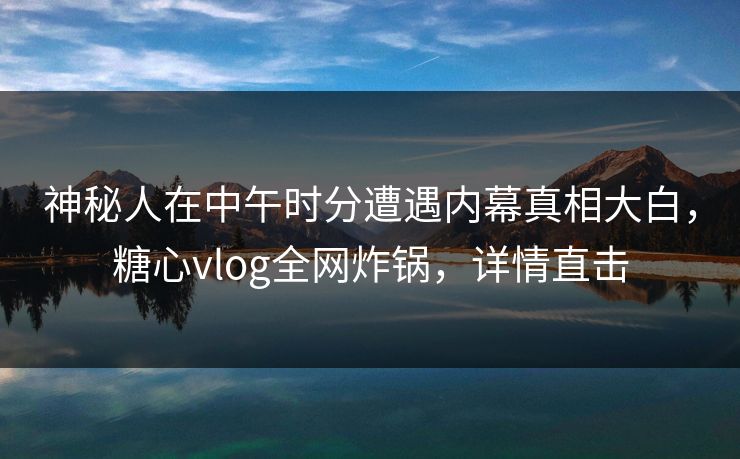 神秘人在中午时分遭遇内幕真相大白，糖心vlog全网炸锅，详情直击