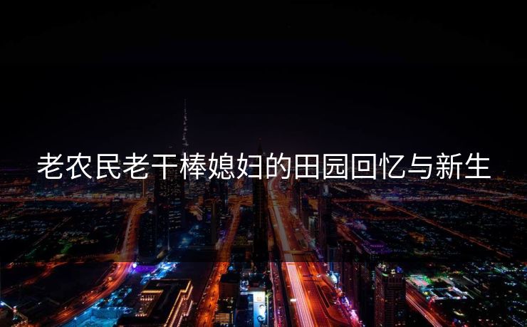 老农民老干棒媳妇的田园回忆与新生