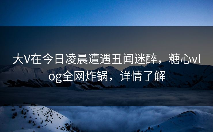 大V在今日凌晨遭遇丑闻迷醉，糖心vlog全网炸锅，详情了解