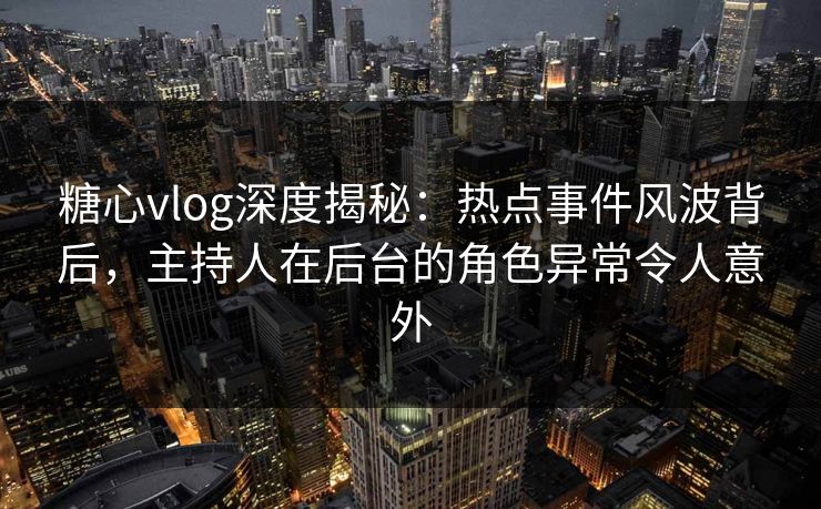 糖心vlog深度揭秘：热点事件风波背后，主持人在后台的角色异常令人意外