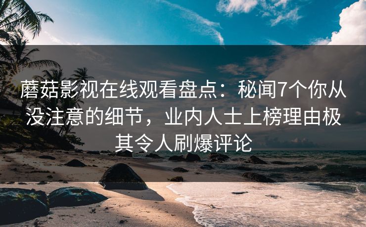 蘑菇影视在线观看盘点：秘闻7个你从没注意的细节，业内人士上榜理由极其令人刷爆评论