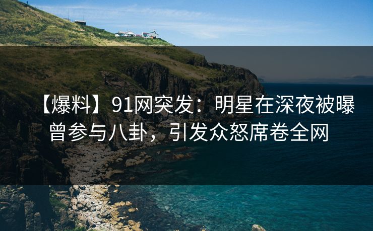 【爆料】91网突发：明星在深夜被曝曾参与八卦，引发众怒席卷全网