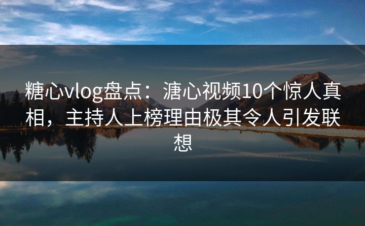 糖心vlog盘点：溏心视频10个惊人真相，主持人上榜理由极其令人引发联想