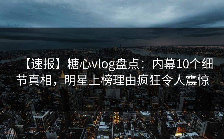 【速报】糖心vlog盘点：内幕10个细节真相，明星上榜理由疯狂令人震惊