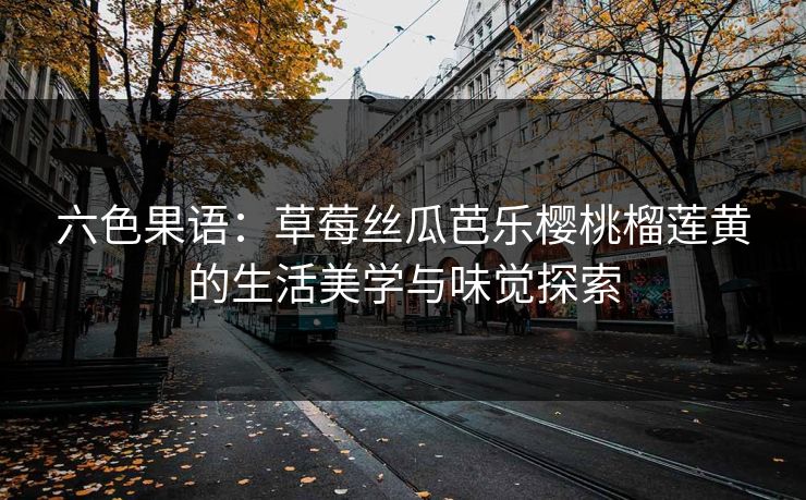 六色果语：草莓丝瓜芭乐樱桃榴莲黄的生活美学与味觉探索