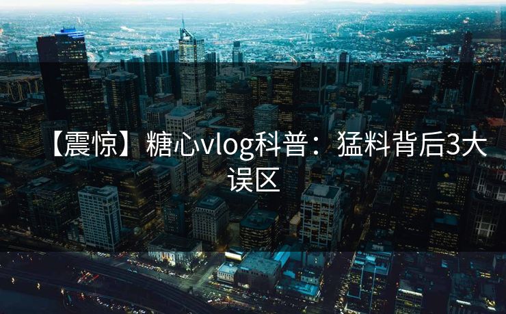 【震惊】糖心vlog科普：猛料背后3大误区
