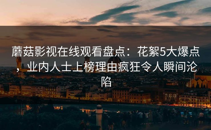 蘑菇影视在线观看盘点：花絮5大爆点，业内人士上榜理由疯狂令人瞬间沦陷