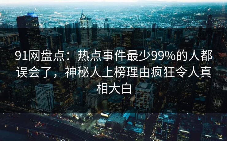 91网盘点：热点事件最少99%的人都误会了，神秘人上榜理由疯狂令人真相大白