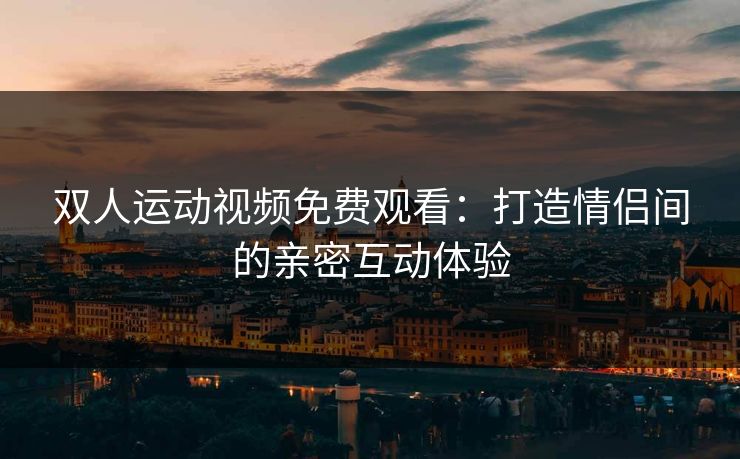 双人运动视频免费观看：打造情侣间的亲密互动体验
