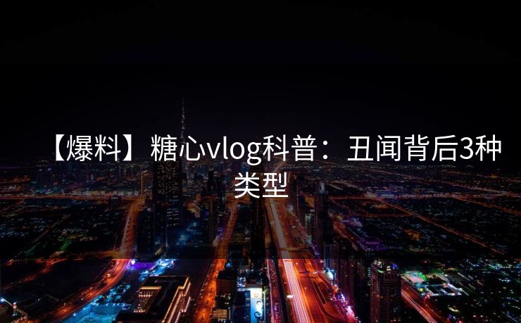 【爆料】糖心vlog科普：丑闻背后3种类型