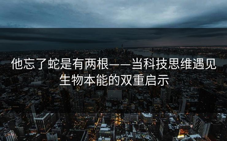 他忘了蛇是有两根——当科技思维遇见生物本能的双重启示