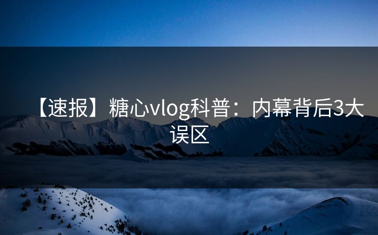 【速报】糖心vlog科普：内幕背后3大误区