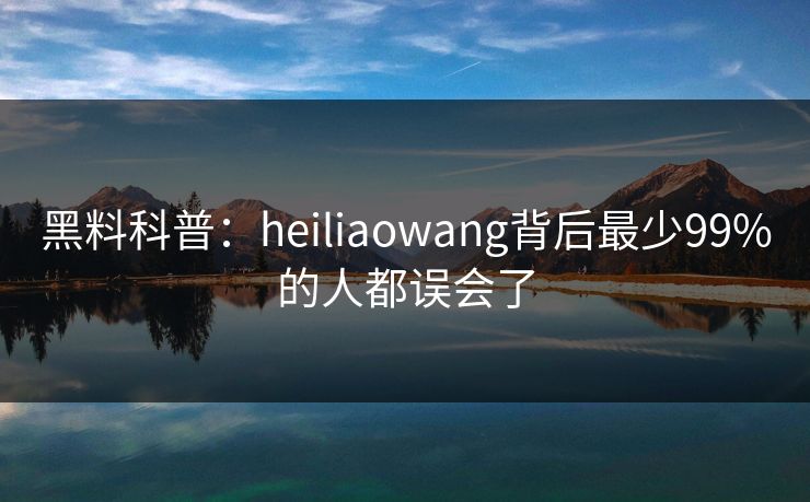 黑料科普：heiliaowang背后最少99%的人都误会了