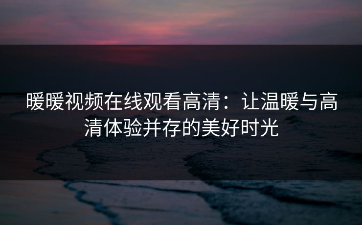 暖暖视频在线观看高清：让温暖与高清体验并存的美好时光