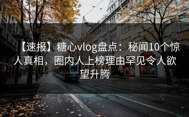 【速报】糖心vlog盘点：秘闻10个惊人真相，圈内人上榜理由罕见令人欲望升腾