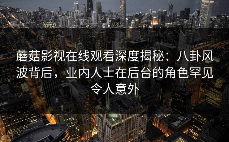 蘑菇影视在线观看深度揭秘：八卦风波背后，业内人士在后台的角色罕见令人意外