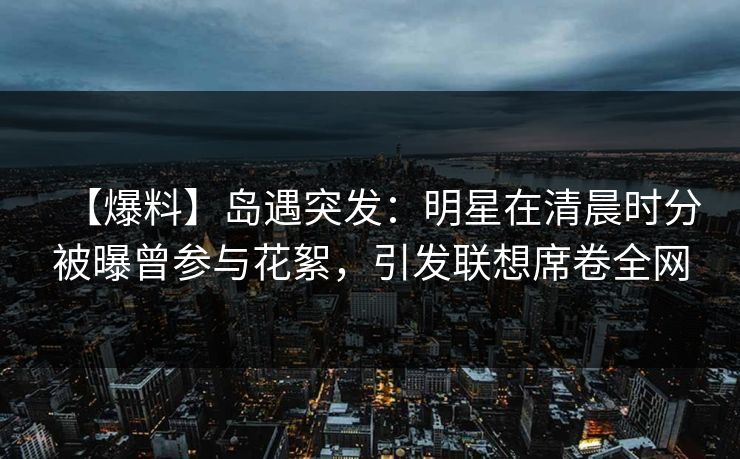 【爆料】岛遇突发：明星在清晨时分被曝曾参与花絮，引发联想席卷全网